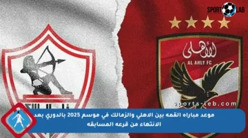موعد مباراة القمة بين الأهلي والزمالك في موسم 2025 بالدوري بعد الانتهاء من قرعة المسابقة